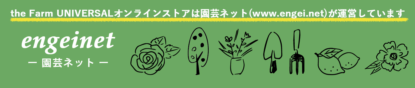 the Farm UNIVERSAL オンラインストアは 園芸ネット (www.engeico.mom)が運営しています engeinet - 園芸ネット - 園芸ネットの商品はこちら